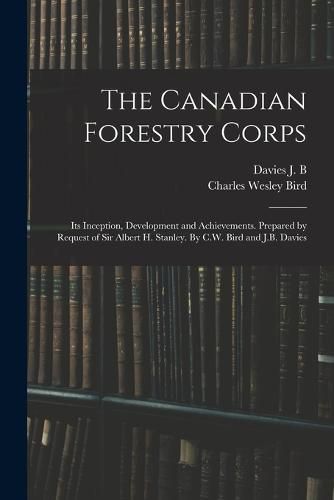 The Canadian Forestry Corps; its Inception, Development and Achievements. Prepared by Request of Sir Albert H. Stanley. By C.W. Bird and J.B. Davies