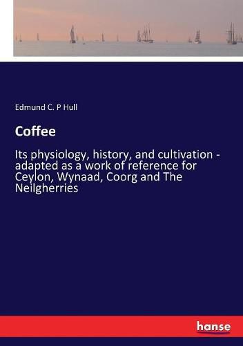 Cover image for Coffee: Its physiology, history, and cultivation - adapted as a work of reference for Ceylon, Wynaad, Coorg and The Neilgherries