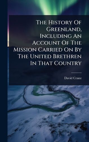 Cover image for The History Of Greenland, Including An Account Of The Mission Carried On By The United Brethren In That Country