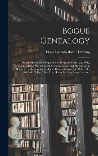 Bogue Genealogy; Descendants of John Bogue of East Haddam, Conn., and Wife, Rebecca Walkley; Also the North Carolina Bogues and Miscellaneous Bogue Records; Ancestors of James Hubbard Bogue and Wife, Polly Adelaide Phillips Their Royal Lines, by Flora...