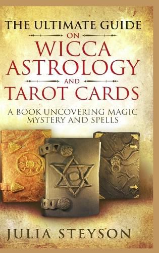 Cover image for The Ultimate Guide on Wicca, Witchcraft, Astrology, and Tarot Cards - Hardcover Version: A Book Uncovering Magic, Mystery and Spells: A Bible on Witchcraft (New Age and Divination Book 4)