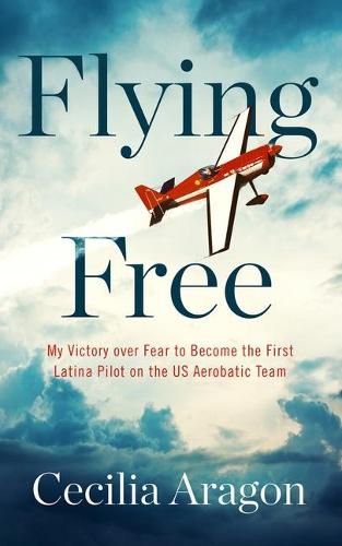 Cover image for Flying Free: My Victory Over Fear to Become the First Latina Pilot on the Us Aerobatic Team