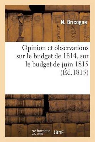 Opinion Et Observations Sur Le Budget de 1814, Sur Le Budget de Juin 1815 Et Sur Les Differents: Systemes de Finances Suivis En France Depuis l'An VIII Jusqu'au 8 Juillet 1815