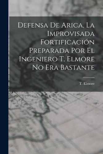 Cover image for Defensa de Arica, la Improvisada Fortificacion Preparada por el Ingeniero T. Elmore no era Bastante