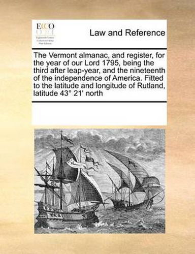 Cover image for The Vermont Almanac, and Register, for the Year of Our Lord 1795, Being the Third After Leap-Year, and the Nineteenth of the Independence of America. Fitted to the Latitude and Longitude of Rutland, Latitude 43 21' North