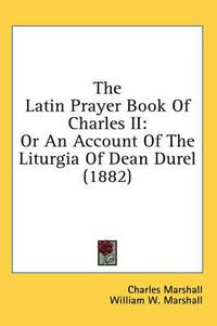 Cover image for The Latin Prayer Book of Charles II: Or an Account of the Liturgia of Dean Durel (1882)