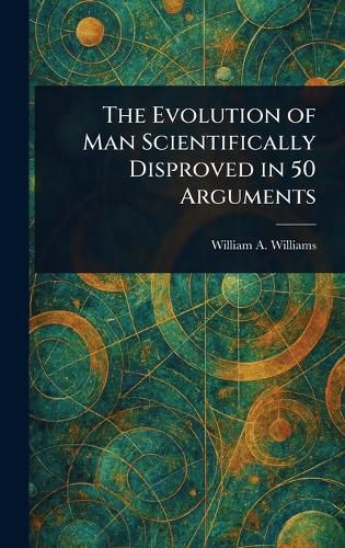 Cover image for The Evolution of Man Scientifically Disproved in 50 Arguments