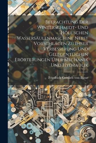 Cover image for Betrachtung Der Winterschmidt- Und Hoell'schen Wassersaeulenmaschine Nebst Vorschlaegen Zu Ihrer Verbesserung Und Gelegentlichen Eroerterungen UEber Mechanik Und Hydraulik