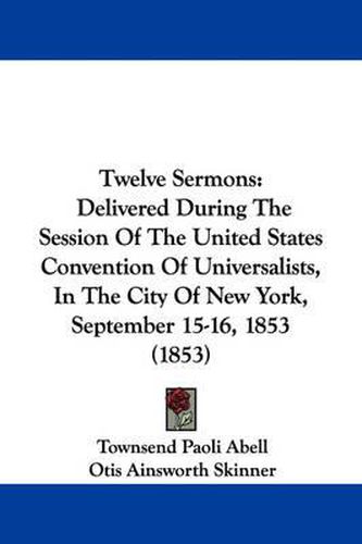 Cover image for Twelve Sermons: Delivered During the Session of the United States Convention of Universalists, in the City of New York, September 15-16, 1853 (1853)