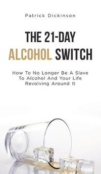 Cover image for The 21-Day Alcohol Switch: How To No Longer Be A Slave To Alcohol And Your Life Revolving Around It