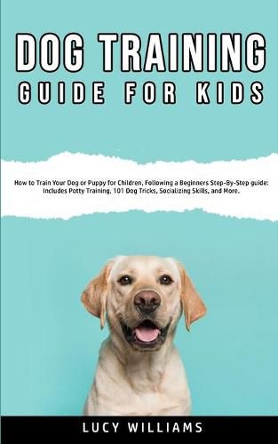 Cover image for Dog Training Guide for Kids: How to Train Your Dog or Puppy for Children, Following a Beginners Step-By-Step guide: Includes Potty Training, 101 Dog Tricks, Socializing Skills, and More.