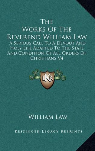 The Works of the Reverend William Law: A Serious Call to a Devout and Holy Life Adapted to the State and Condition of All Orders of Christians V4