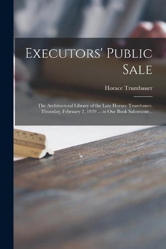 Cover image for Executors' Public Sale: the Architectural Library of the Late Horace Trumbauer, Thursday, February 2, 1939 ... in Our Book Salesroom ..