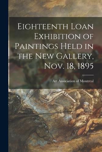 Cover image for Eighteenth Loan Exhibition of Paintings Held in the New Gallery, Nov. 18, 1895