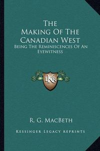 Cover image for The Making of the Canadian West: Being the Reminiscences of an Eyewitness