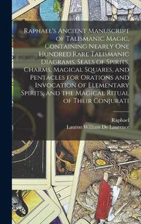 Cover image for Raphael's Ancient Manuscript of Talismanic Magic, Containing Nearly one Hundred Rare Talismanic Diagrams, Seals of Spirits, Charms, Magical Squares, and Pentacles for Orations and Invocation of Elementary Spirits, and the Magical Ritual of Their Conjurati