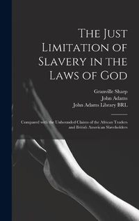 Cover image for The Just Limitation of Slavery in the Laws of God: Compared With the Unbounded Claims of the African Traders and British American Slaveholders