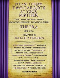 Cover image for Please Throw Two Carrots at Your Mother: Comic and Curious Clippings from the Legendary Theatrical Paper the Era, 1880-1890