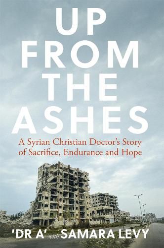 Cover image for Up from the Ashes: A Syrian Christian Doctor's Story of Sacrifice, Endurance And Hope