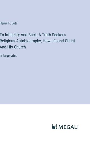 Cover image for To Infidelity And Back; A Truth Seeker's Religious Autobiography, How I Found Christ And His Church