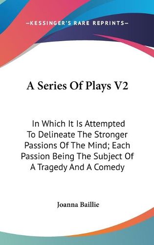 Cover image for A Series of Plays V2: In Which It Is Attempted to Delineate the Stronger Passions of the Mind; Each Passion Being the Subject of a Tragedy and a Comedy