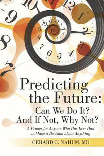 Predicting the Future: Can We Do It? And If Not, Why Not?: A Primer for Anyone Who Has Ever Had to Make a Decision about Anything