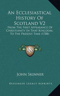 Cover image for An Ecclesiastical History of Scotland V2: From the First Appearance of Christianity in That Kingdom, to the Present Time (1788)