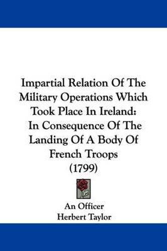 Cover image for Impartial Relation Of The Military Operations Which Took Place In Ireland: In Consequence Of The Landing Of A Body Of French Troops (1799)