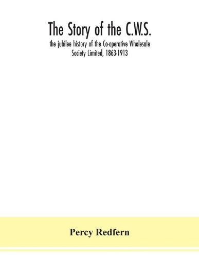 Cover image for The story of the C.W.S.; the jubilee history of the Co-operative Wholesale Society Limited, 1863-1913