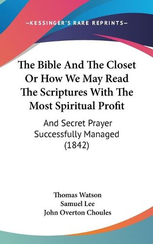 Cover image for The Bible and the Closet or How We May Read the Scriptures with the Most Spiritual Profit: And Secret Prayer Successfully Managed (1842)