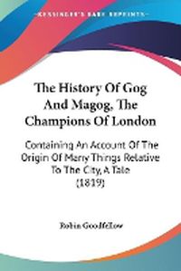 Cover image for The History Of Gog And Magog, The Champions Of London: Containing An Account Of The Origin Of Many Things Relative To The City, A Tale (1819)