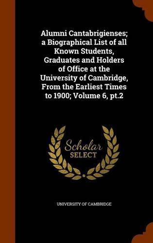 Alumni Cantabrigienses; A Biographical List of All Known Students, Graduates and Holders of Office at the University of Cambridge, from the Earliest Times to 1900; Volume 6, PT.2