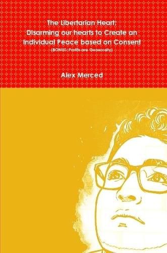 The Libertarian Heart: Disarming our hearts to Create an Individual Peace based on Consent (BONUS: Profits are Generosity)