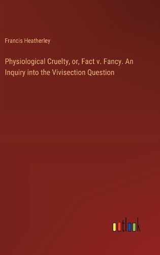 Cover image for Physiological Cruelty, or, Fact v. Fancy. An Inquiry into the Vivisection Question