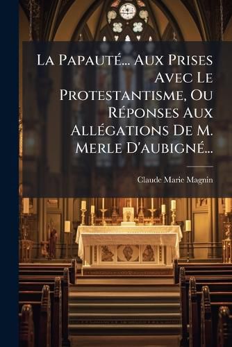Cover image for La Papaute... Aux Prises Avec Le Protestantisme, Ou Reponses Aux Allegations De M. Merle D'aubigne...