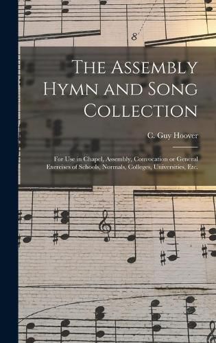 Cover image for The Assembly Hymn and Song Collection: for Use in Chapel, Assembly, Convocation or General Exercises of Schools, Normals, Colleges, Universities, Etc.