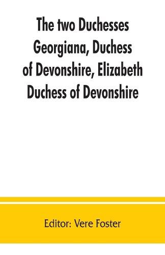 Cover image for The two duchesses, Georgiana, Duchess of Devonshire, Elizabeth, Duchess of Devonshire. Family correspondence of and relating to Georgiana, Duchess of Devonshire, Elizabeth, Duchess of Devonshire, Earl of Bristol ... the Countess of Bristol, Lord and Lady Byron