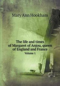 Cover image for The life and times of Margaret of Anjou, queen of England and France Volume 1