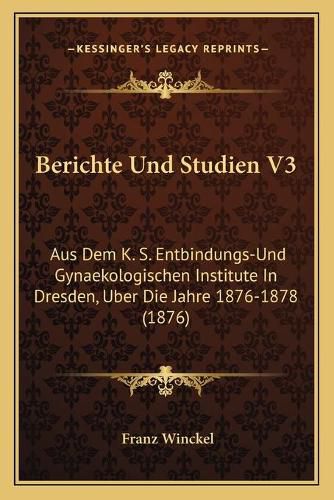 Cover image for Berichte Und Studien V3: Aus Dem K. S. Entbindungs-Und Gynaekologischen Institute in Dresden, Uber Die Jahre 1876-1878 (1876)