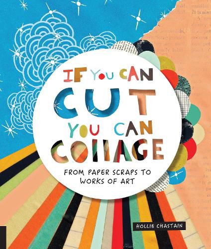 Cover image for If You Can Cut, You Can Collage: From Paper Scraps to Works of Art