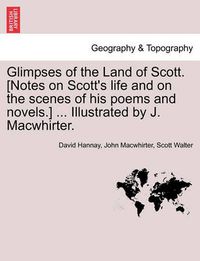 Cover image for Glimpses of the Land of Scott. [Notes on Scott's Life and on the Scenes of His Poems and Novels.] ... Illustrated by J. Macwhirter.