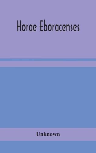 Cover image for Horae Eboracenses; The Prymer or hours of the Blessed Virgin Mary according to the use of The Illustrious Church of York with other devotions as they were used by the lay-folk in the Northern Province in the XV and XVI Centuries