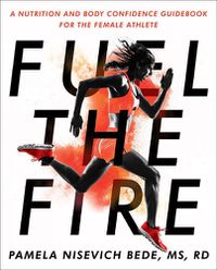 Cover image for Fuel The Fire: A Nutrition and Body Confidence Guidebook for the Female Ath