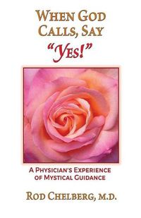 Cover image for When God Calls, Say Yes!: A Physician's Experience of Mystical Guidance