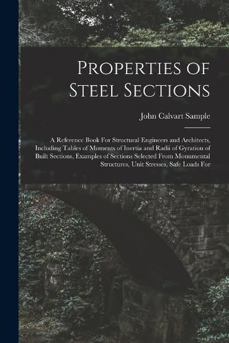 Cover image for Properties of Steel Sections; a Reference Book For Structural Engineers and Architects, Including Tables of Moments of Inertia and Radii of Gyration of Built Sections, Examples of Sections Selected From Monumental Structures, Unit Stresses, Safe Loads For