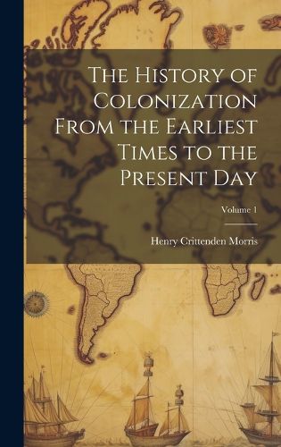 Cover image for The History of Colonization From the Earliest Times to the Present Day; Volume 1
