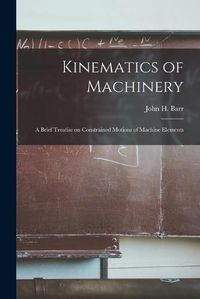 Cover image for Kinematics of Machinery: a Brief Treatise on Constrained Motions of Machine Elements