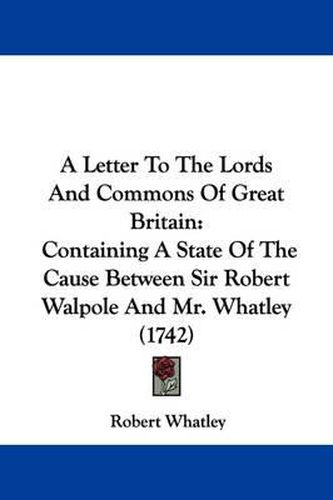 A Letter to the Lords and Commons of Great Britain: Containing a State of the Cause Between Sir Robert Walpole and Mr. Whatley (1742)