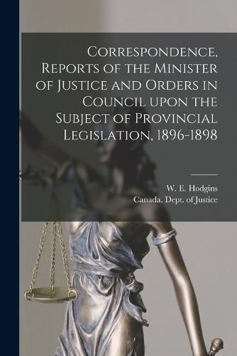 Cover image for Correspondence, Reports of the Minister of Justice and Orders in Council Upon the Subject of Provincial Legislation, 1896-1898 [microform]