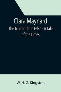 Cover image for Clara Maynard; The True and the False - A Tale of the Times